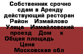 Собственник срочно сдам в Аренду действующий ресторан › Район ­ Измайлово › Улица ­ Измайловский проезд › Дом ­ 5к2 › Общая площадь ­ 1 200 › Цена ­ 600 000 - Московская обл. Недвижимость » Помещения аренда   
